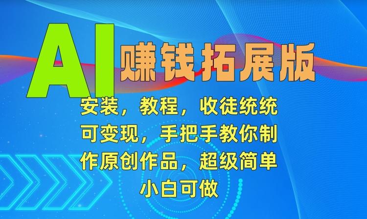 AI赚钱拓展版，安装，教程，收徒统统可变现，手把手教你制作原创作品，超级简单，小白可做【揭秘】-89网创