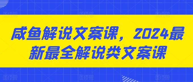 咸鱼解说文案课，2024最新最全解说类文案课-89网创
