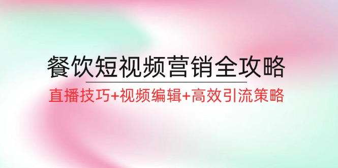 餐饮短视频营销全攻略：直播技巧+视频编辑+高效引流策略-89网创