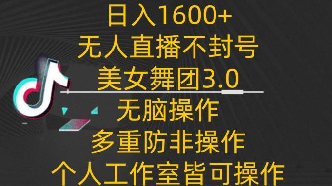 日入1600+，不封号无人直播美女舞团3.0，无脑操作多重防非操作，个人工作制皆可操作【揭秘】-89网创