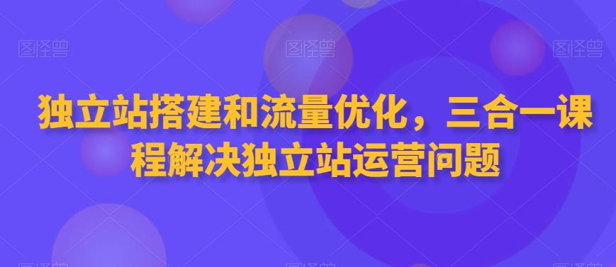 独立站搭建和流量优化，三合一课程解决独立站运营问题-89网创