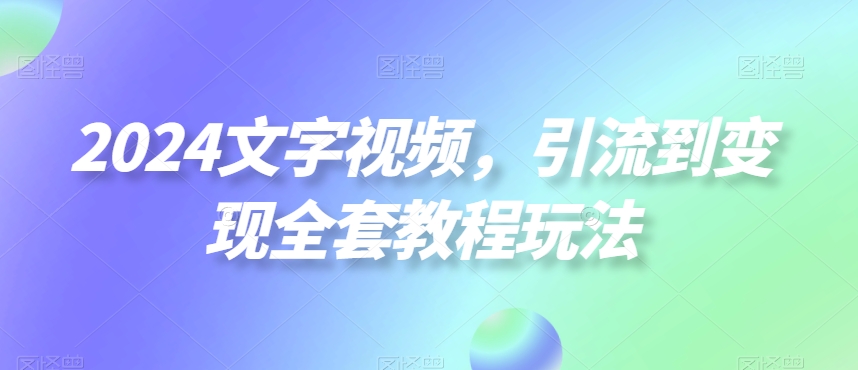2024文字视频，引流到变现全套教程玩法【揭秘】-89网创