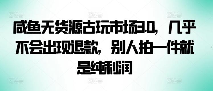 咸鱼无货源古玩市场3.0，几乎不会出现退款，别人拍一件就是纯利润【揭秘】-89网创