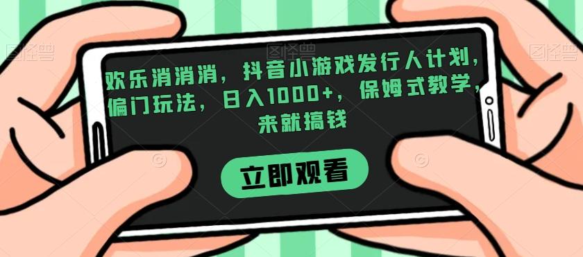 欢乐消消消，抖音小游戏发行人计划，偏门玩法，日入1000+，保姆式教学，来就搞钱-89网创