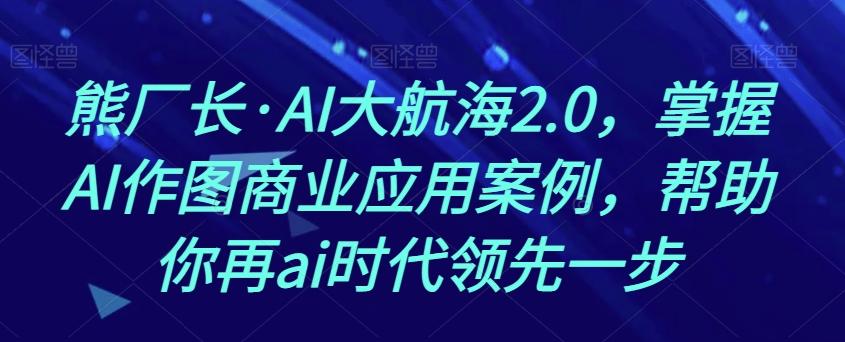 熊厂长·AI大航海2.0，掌握AI作图商业应用案例，帮助你再ai时代领先一步-89网创
