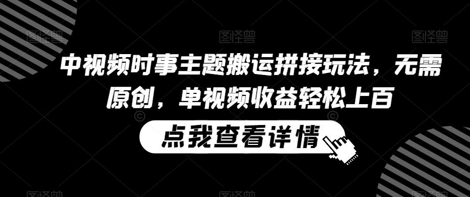 中视频时事主题搬运拼接玩法，无需原创，单视频收益轻松上百【揭秘】-89网创