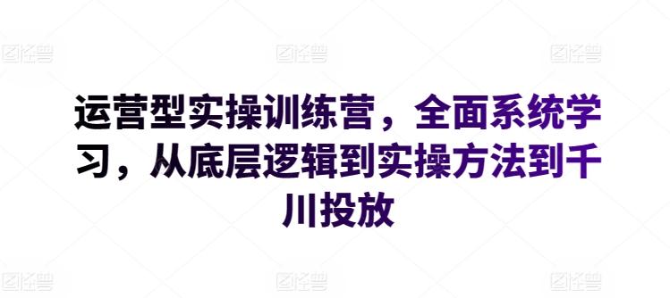 运营型实操训练营，全面系统学习，从底层逻辑到实操方法到千川投放-89网创
