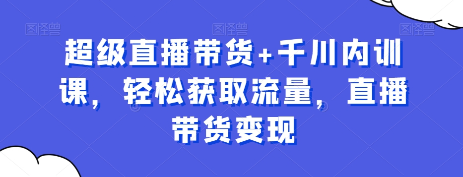 超级直播带货+千川内训课，轻松获取流量，直播带货变现-89网创
