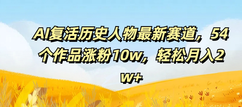 AI复活历史人物最新赛道，54个作品涨粉10w，轻松月入2w+【揭秘】-89网创