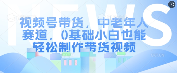 视频号带货，中老年人赛道，0基础小白也能轻松制作带货视频-89网创