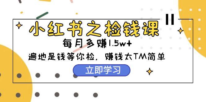 (9890期)小红书之检钱课：从0开始实测每月多赚1.5w起步，赚钱真的太简单了(98节)-89网创