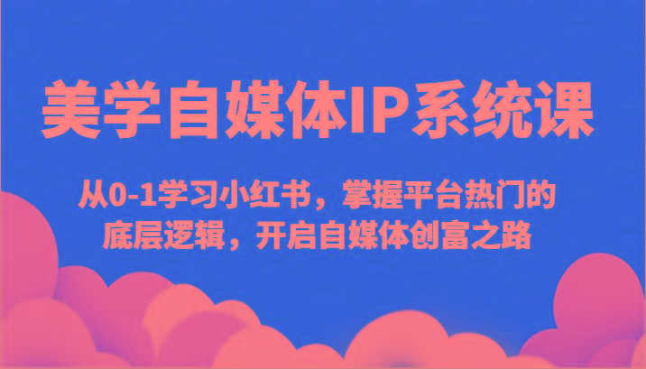 美学自媒体IP系统课-从0-1学习小红书，掌握平台热门的底层逻辑，开启自媒体创富之路-89网创