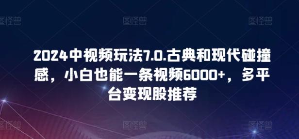 2024中视频玩法7.0.古典和现代碰撞感，小白也能一条视频6000+，多平台变现【揭秘】-89网创