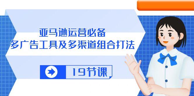 亚马逊 运营必备，多广告 工具及多渠道组合打法(19节课-89网创