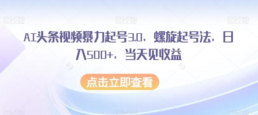 AI头条视频暴力起号3.0，螺旋起号法，日入500+，当天见收益【揭秘】-89网创