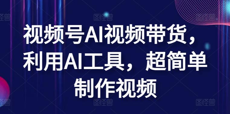 视频号AI视频带货，利用AI工具，超简单制作视频【揭秘】-89网创