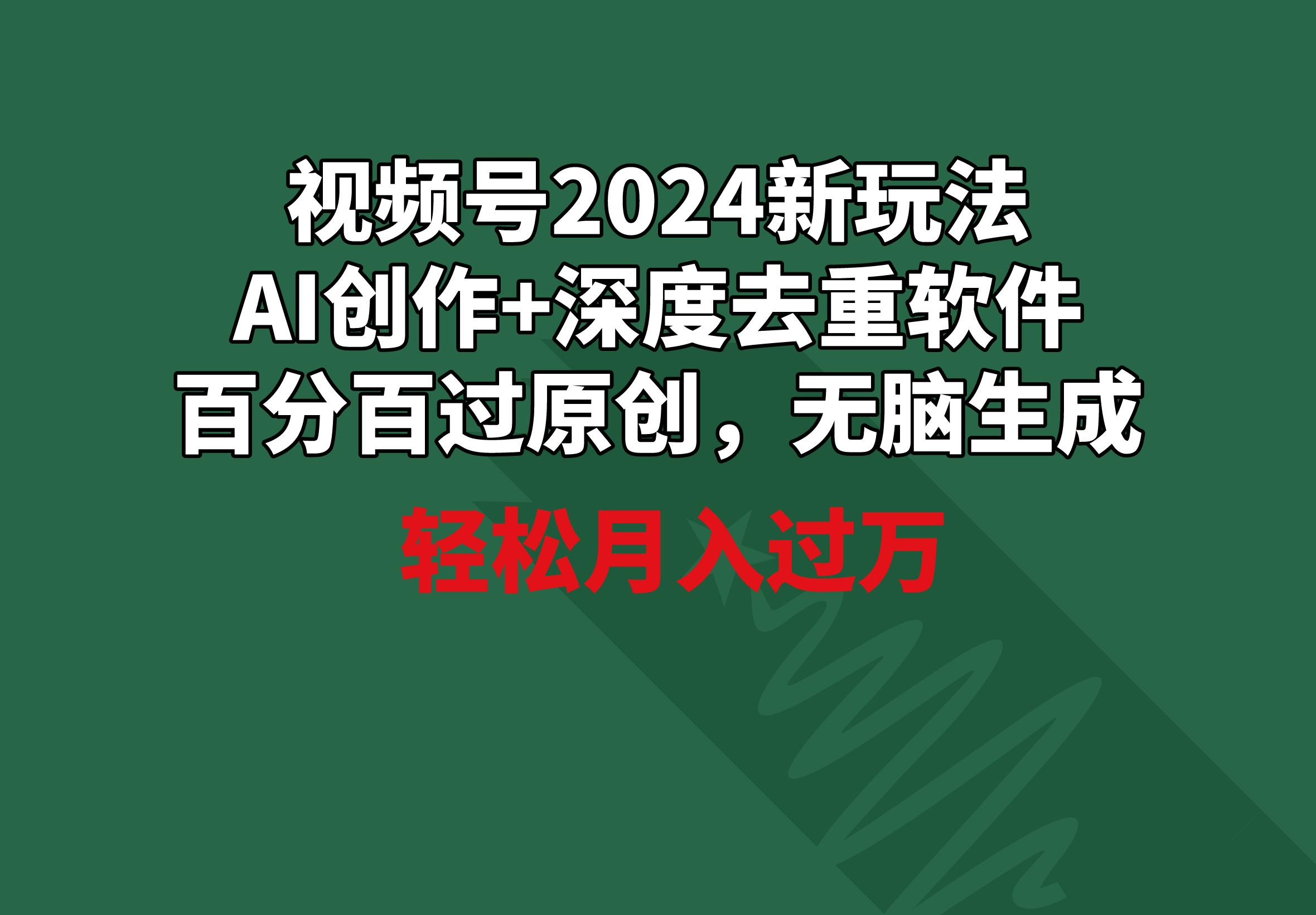 视频号2024新玩法，AI创作+深度去重软件 百分百过原创，无脑生成，月入过万-89网创