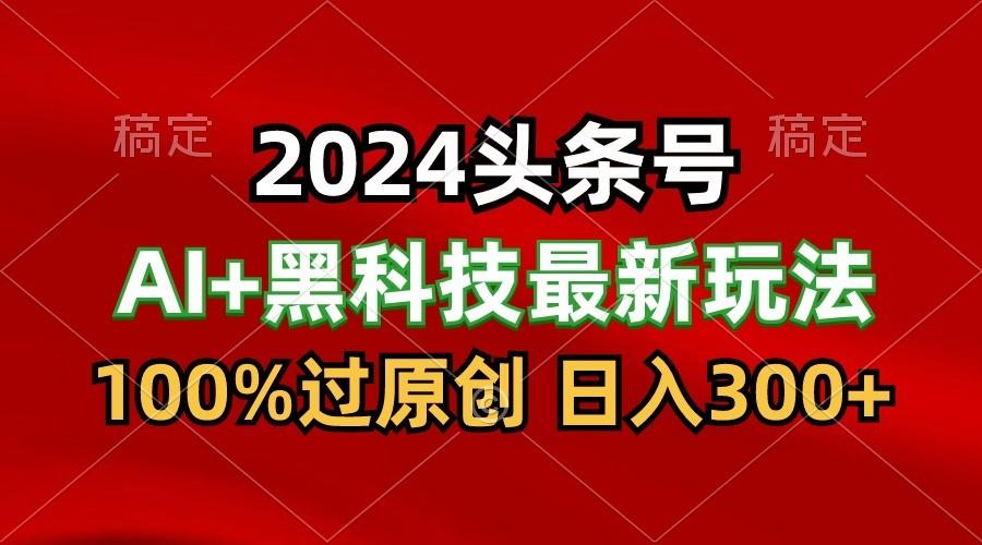 2024最新AI头条+黑科技猛撸收益，100%过原创，三天必起号，每天5分钟，月入1W+-89网创