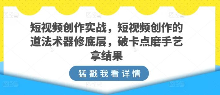 短视频创作实战，短视频创作的道法术器修底层，破卡点磨手艺拿结果-89网创