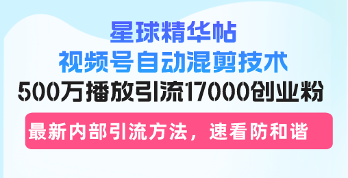 星球精华帖视频号自动混剪技术，500万播放引流17000创业粉，最新内部引…-89网创