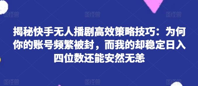 揭秘快手无人播剧高效策略技巧：为何你的账号频繁被封，而我的却稳定日入四位数还能安然无恙【揭秘】-89网创