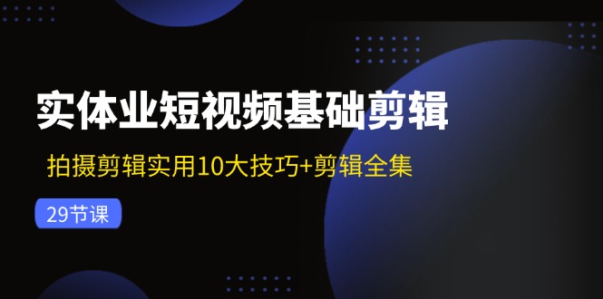 实体业短视频基础剪辑：拍摄剪辑实用10大技巧+剪辑全集(29节-89网创