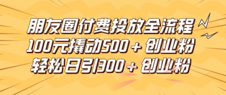 朋友圈高效付费投放全流程，100元撬动500+创业粉，日引流300加精准创业粉【揭秘】-89网创