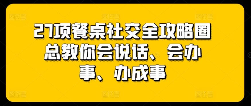 27项餐桌社交全攻略圈总教你会说话、会办事、办成事-89网创