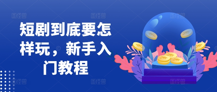 短剧到底要怎样玩，新手入门教程-89网创