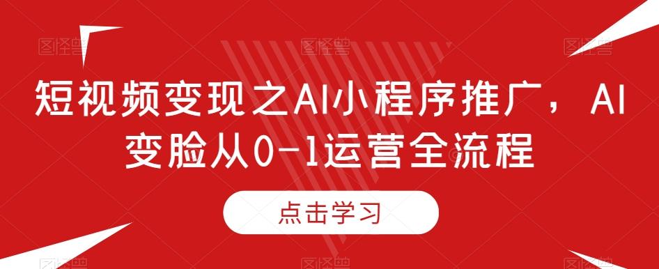 短视频变现之AI小程序推广，AI变脸从0-1运营全流程-89网创