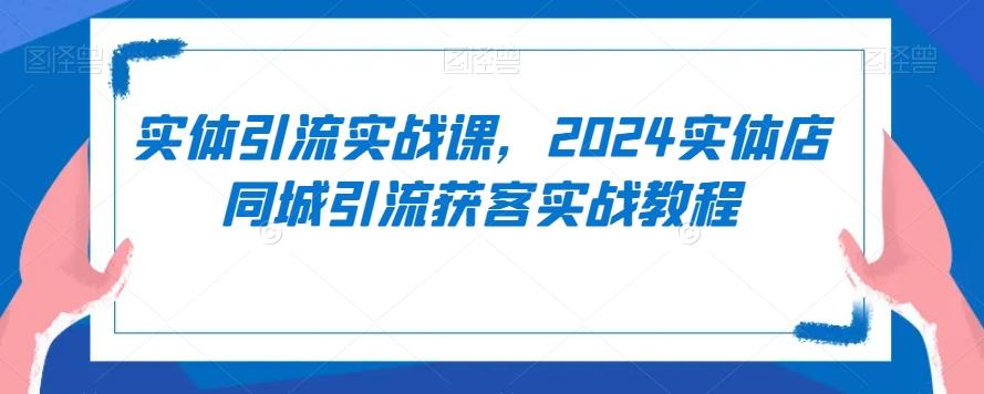实体引流实战课，2024实体店同城引流获客实战教程-89网创