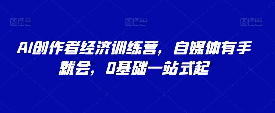 AI创作者经济训练营，自媒体有手就会，0基础一站式起-89网创
