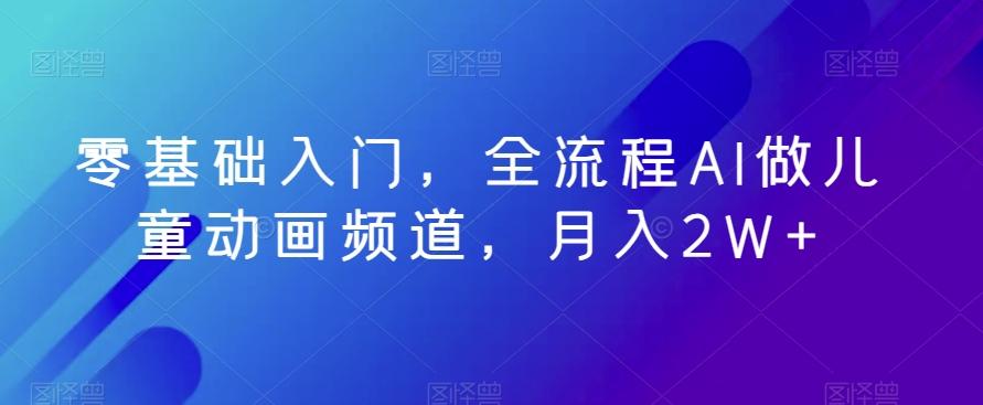 零基础入门，全流程AI做儿童动画频道，月入2W+-89网创