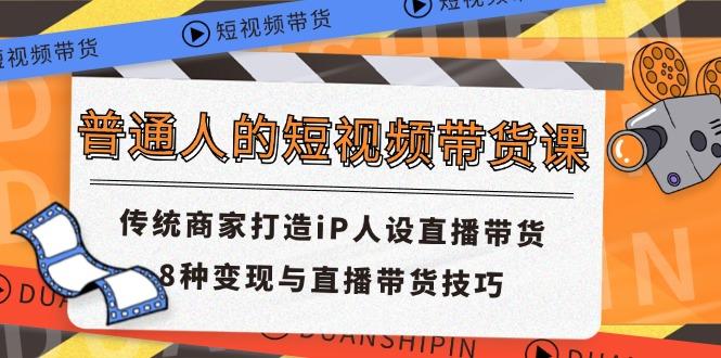 普通人的短视频带货课 传统商家打造iP人设直播带货 8种变现与直播带货技巧-89网创