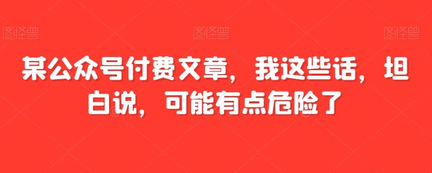 某公众号付费文章，我这些话，坦白说，可能有点危险了-89网创