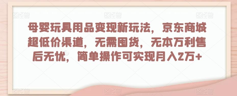 母婴玩具用品变现新玩法，京东商城超低价渠道，简单操作可实现月入2万+【揭秘】-89网创