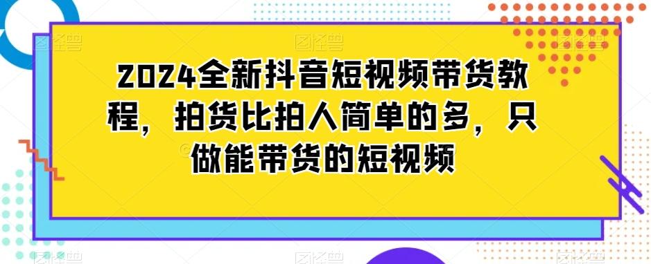 2024全新抖音短视频带货教程，拍货比拍人简单的多，只做能带货的短视频-89网创