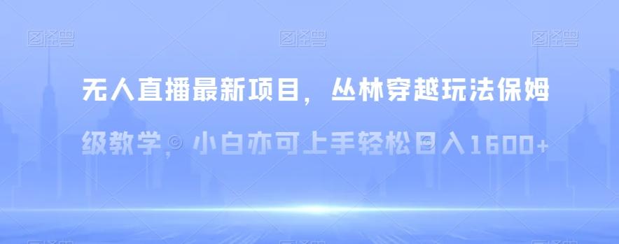 无人直播最新项目，丛林穿越玩法保姆级教学，小白亦可上手轻松日入1600+【揭秘】-89网创