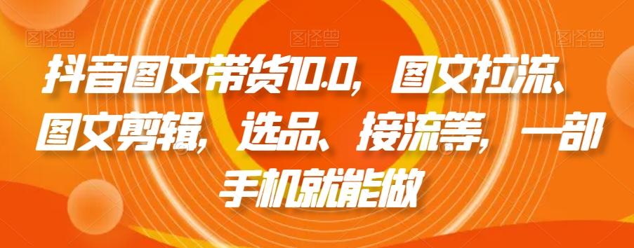 抖音图文带货10.0，图文拉流、图文剪辑，选品、接流等，一部手机就能做-89网创