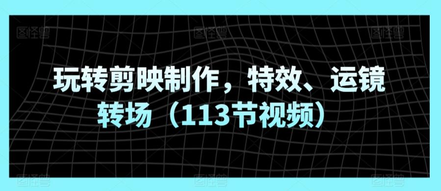玩转剪映制作，特效、运镜转场(113节视频)-89网创