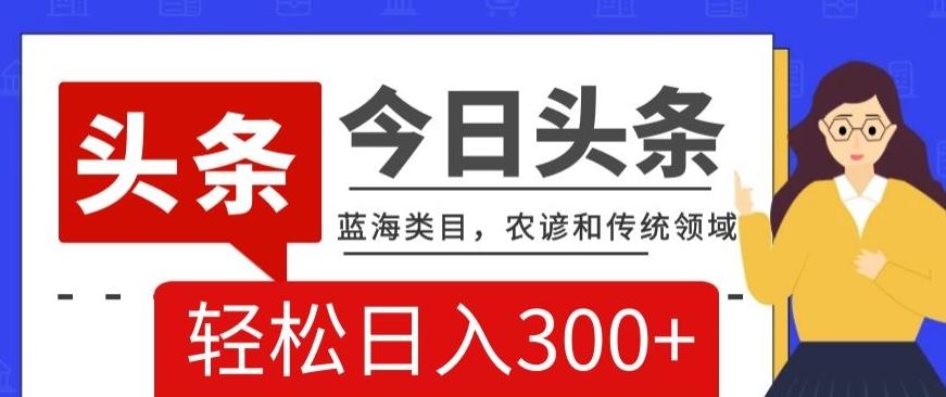 AI头条传统和农谚领域，蓝海类目，搬运+AI优化，轻松日入300+【揭秘】-89网创
