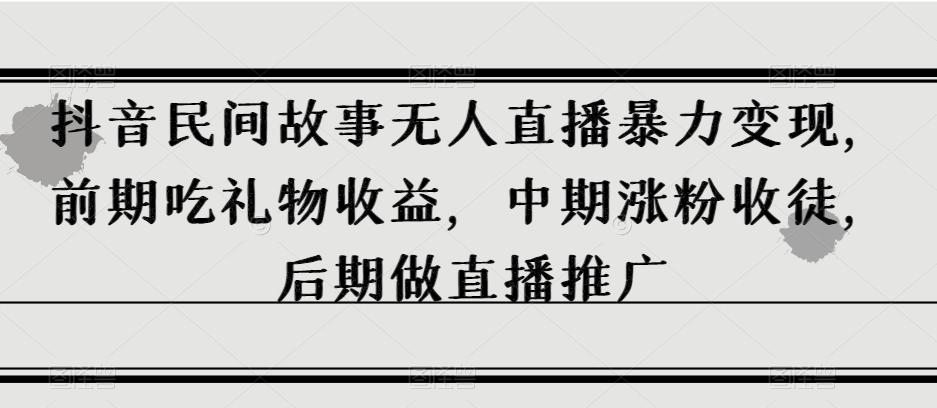 抖音民间故事无人直播暴力变现，前期吃礼物收益，中期涨粉收徒，后期做直播推广【揭秘】-89网创