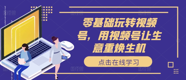 零基础玩转视频号，用视频号让生意重焕生机-89网创