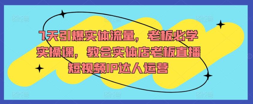 7天引爆实体流量，老板必学实操课，教会实体店老板直播短视频IP达人运营-89网创