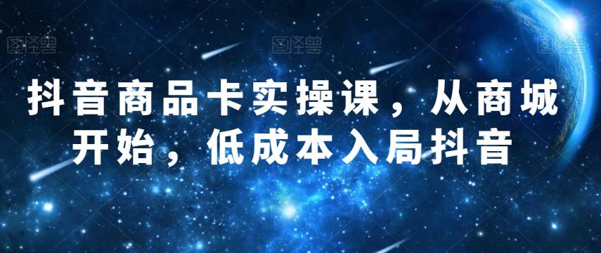 抖音商品卡实操课，从商城开始，低成本入局抖音-89网创