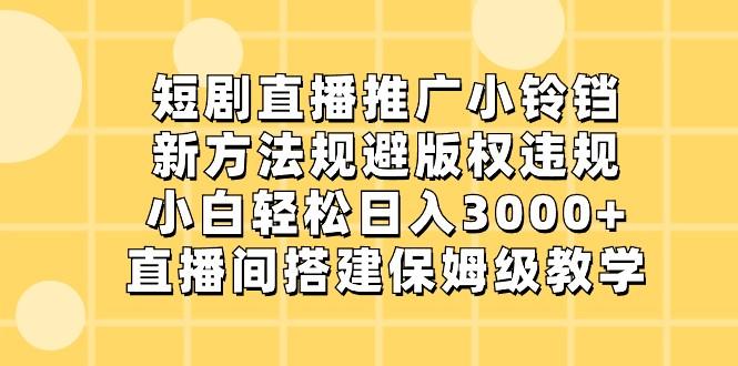 短剧直播推广小铃铛，小白轻松日入3000+，新方法规避版权违规，直播间搭建保姆级教学-89网创