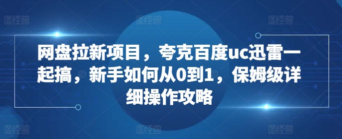 网盘拉新项目，夸克百度uc迅雷一起搞，新手如何从0到1，保姆级详细操作攻略-89网创