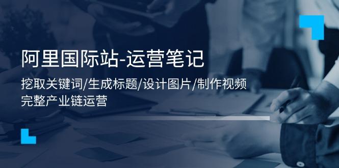 阿里国际站-运营笔记：挖取关键词/生成标题/设计图片/制作视频/56节课-89网创