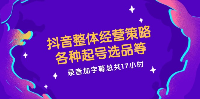 抖音整体经营策略，各种起号选品等  录音加字幕总共17小时-89网创