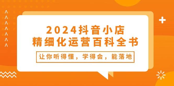 2024抖音小店-精细化运营百科全书：让你听得懂，学得会，能落地(34节课-89网创